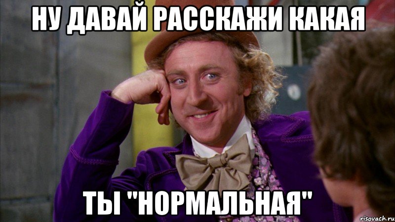 Ну давай расскажи какая ты "нормальная", Мем Ну давай расскажи (Вилли Вонка)