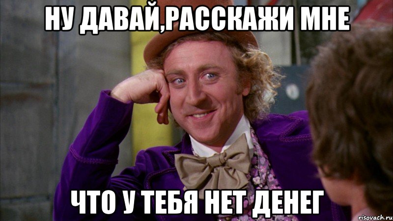 Ну давай,расскажи мне Что у тебя нет денег, Мем Ну давай расскажи (Вилли Вонка)