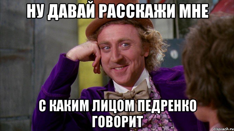 Ну давай расскажи мне с каким лицом Педренко говорит, Мем Ну давай расскажи (Вилли Вонка)