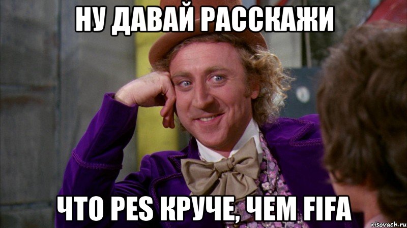 ну давай расскажи что pes круче, чем fifa, Мем Ну давай расскажи (Вилли Вонка)