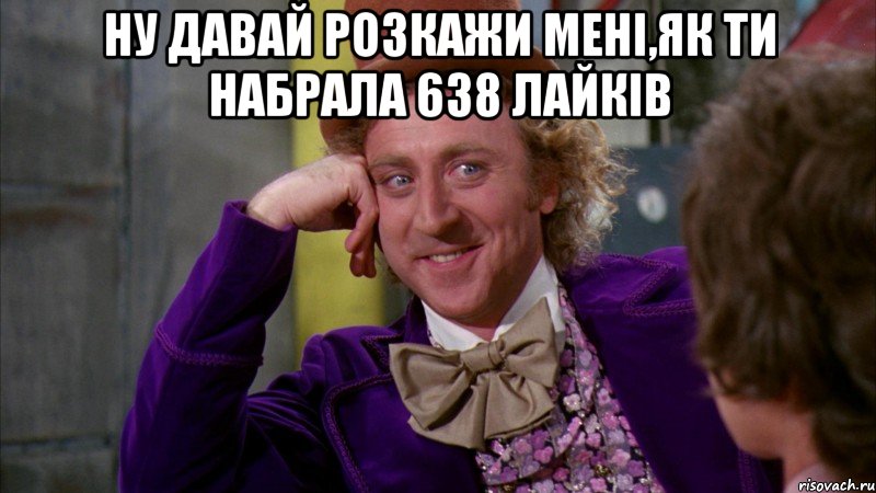 Ну давай розкажи мені,як ти набрала 638 лайків , Мем Ну давай расскажи (Вилли Вонка)