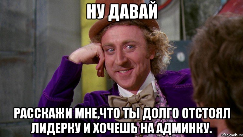 Ну давай Расскажи мне,что ты долго отстоял лидерку и хочешь на админку., Мем Ну давай расскажи (Вилли Вонка)