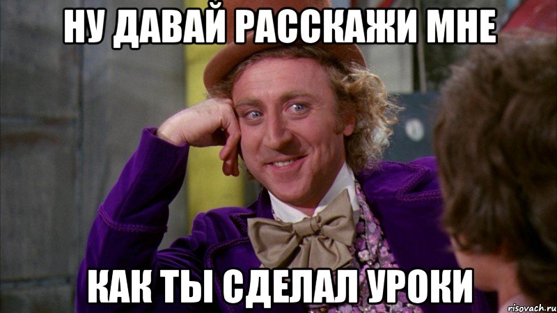 Ну давай расскажи мне как ты сделал уроки, Мем Ну давай расскажи (Вилли Вонка)