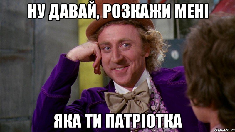 ну давай, розкажи мені яка ти патріотка, Мем Ну давай расскажи (Вилли Вонка)