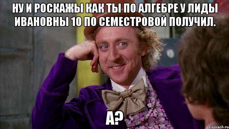 Ну и роскажы как ты по алгебре у Лиды Ивановны 10 по Семестровой получил. А?, Мем Ну давай расскажи (Вилли Вонка)