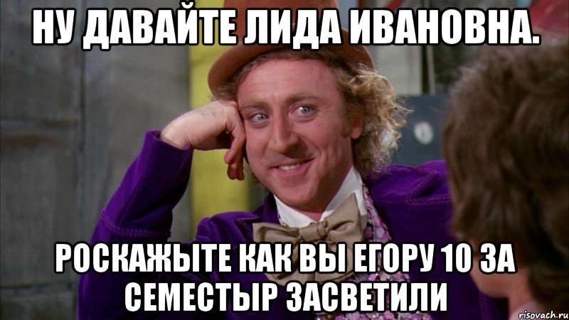 Ну давайте Лида Ивановна. Роскажыте как вы Егору 10 за семестыр засветили, Мем Ну давай расскажи (Вилли Вонка)