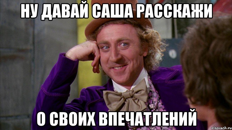 ну давай Саша расскажи о своих впечатлений, Мем Ну давай расскажи (Вилли Вонка)