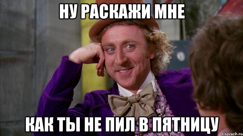 ну раскажи мне как ты не пил в пятницу, Мем Ну давай расскажи (Вилли Вонка)