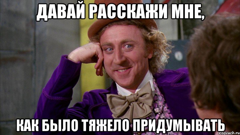 давай расскажи мне, как было тяжело придумывать, Мем Ну давай расскажи (Вилли Вонка)