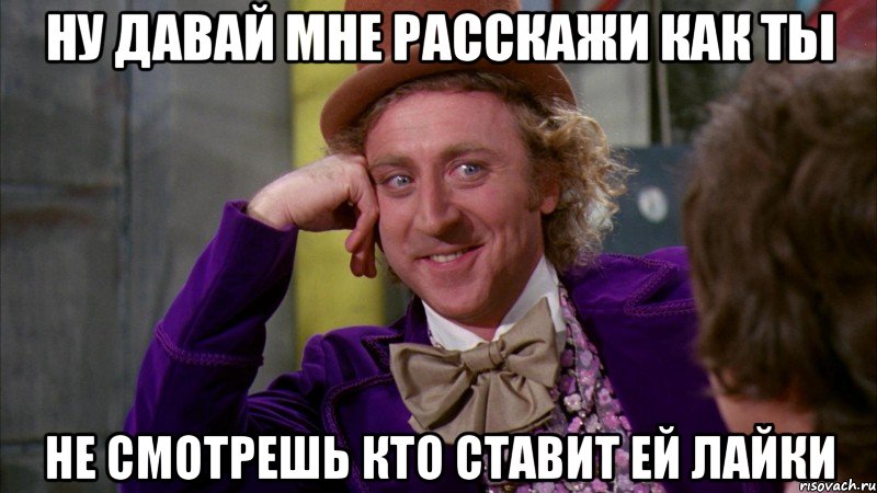 Ну давай МНЕ расскажи как ты НЕ СМОТРЕШЬ КТО СТАВИТ ЕЙ ЛАЙКИ, Мем Ну давай расскажи (Вилли Вонка)