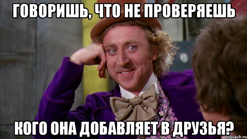 Говоришь, что не проверяешь кого она добавляет в друзья?, Мем Ну давай расскажи (Вилли Вонка)