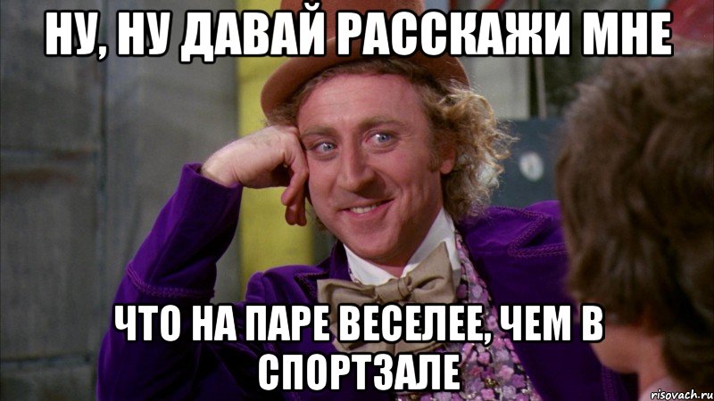 Ну, ну давай расскажи мне что на паре веселее, чем в спортзале, Мем Ну давай расскажи (Вилли Вонка)