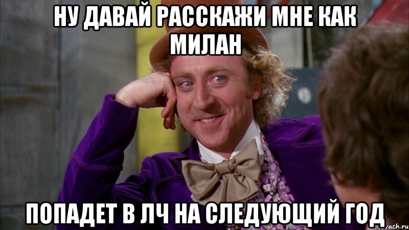 Ну давай расскажи мне как Милан Попадет в ЛЧ на следующий год, Мем Ну давай расскажи (Вилли Вонка)