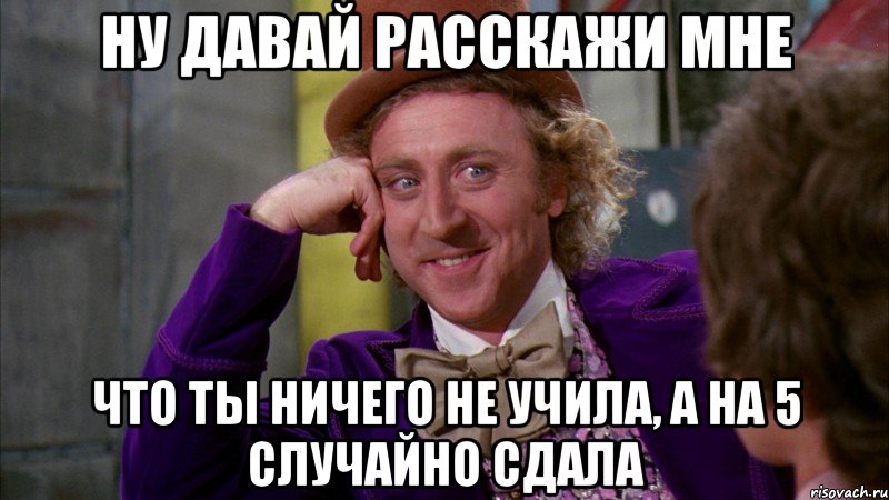 Ну давай расскажи мне что ты ничего не учила, а на 5 случайно сдала, Мем Ну давай расскажи (Вилли Вонка)