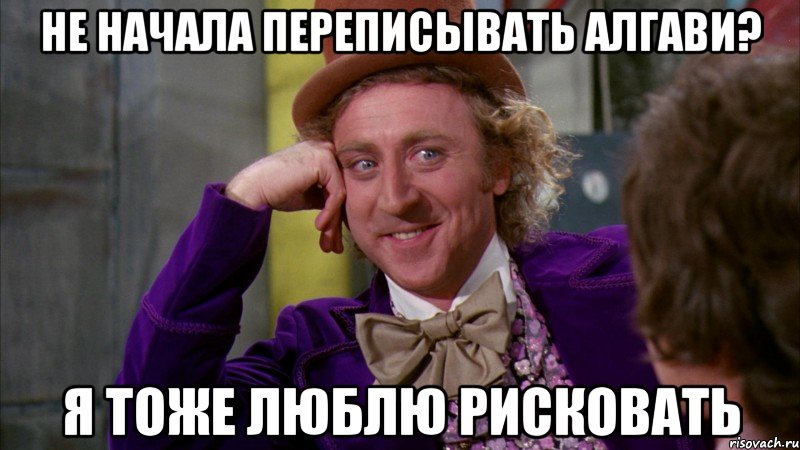 не начала переписывать алгави? я тоже люблю рисковать, Мем Ну давай расскажи (Вилли Вонка)