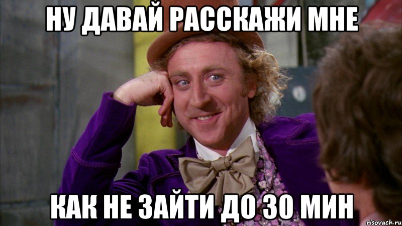 ну давай расскажи мне Как не зайти до 30 мин, Мем Ну давай расскажи (Вилли Вонка)