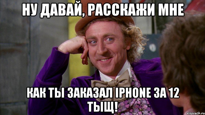 НУ ДАВАЙ, РАССКАЖИ МНЕ КАК ТЫ ЗАКАЗАЛ iPhone ЗА 12 ТЫЩ!, Мем Ну давай расскажи (Вилли Вонка)