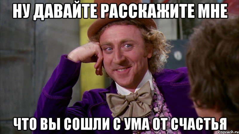 Ну давайте расскажите мне что вы сошли с ума от счастья, Мем Ну давай расскажи (Вилли Вонка)