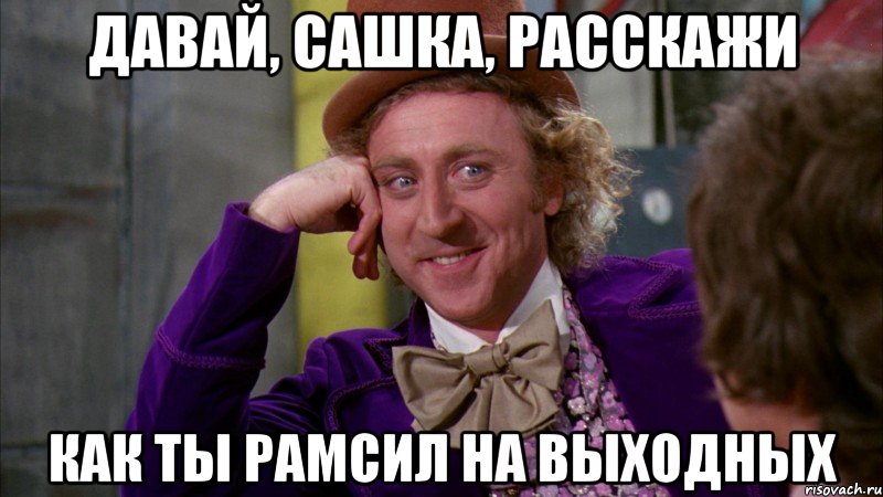 давай, сашка, расскажи как ты рамсил на выходных, Мем Ну давай расскажи (Вилли Вонка)