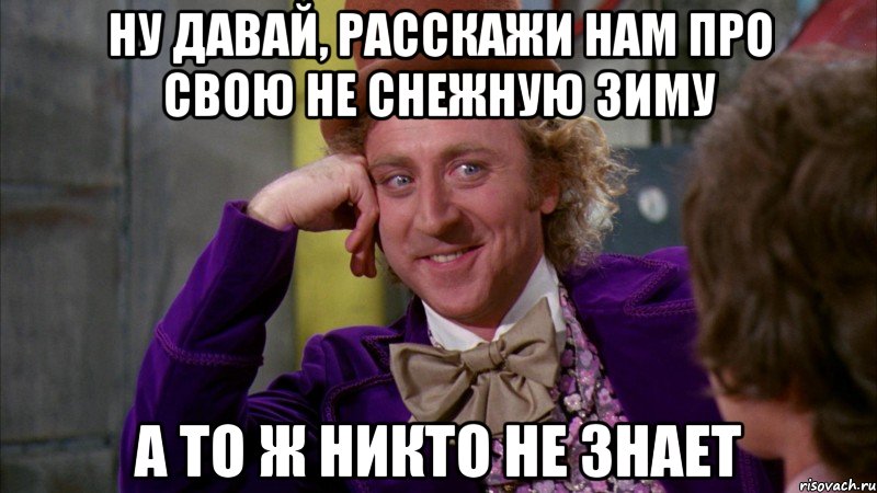 Ну давай, расскажи нам про свою не снежную зиму а то ж никто не знает, Мем Ну давай расскажи (Вилли Вонка)