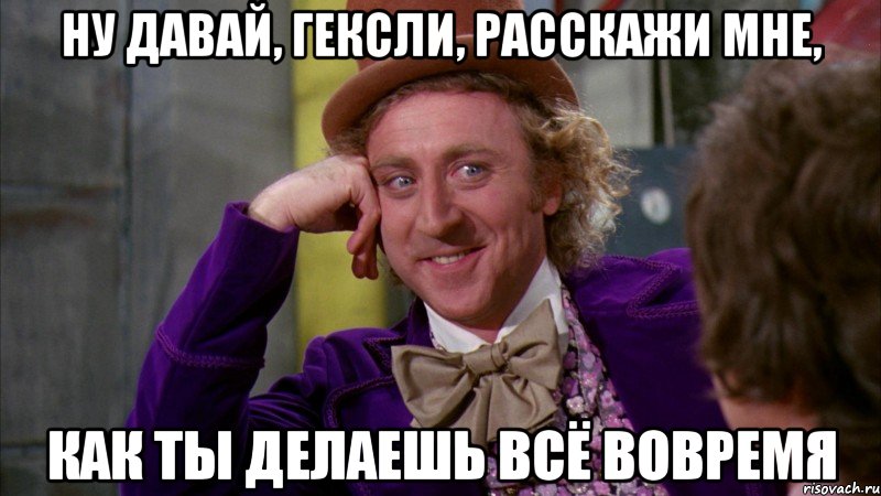 Ну давай, Гексли, расскажи мне, КАК ТЫ ДЕЛАЕШЬ ВСЁ ВОВРЕМЯ, Мем Ну давай расскажи (Вилли Вонка)