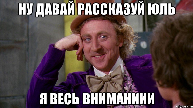 Ну давай рассказуй Юль я весь вниманиии, Мем Ну давай расскажи (Вилли Вонка)