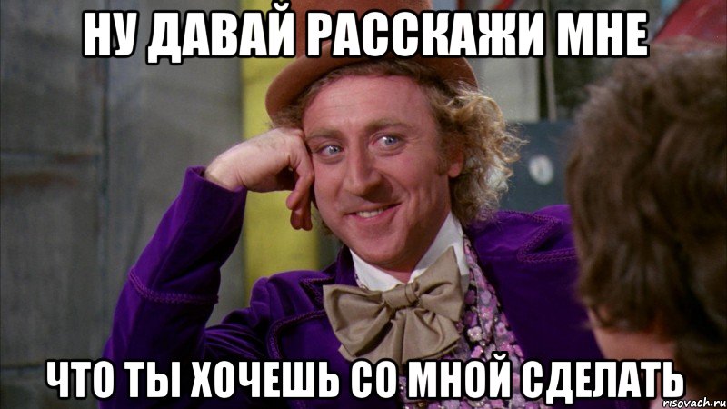 ну давай расскажи мне что ты хочешь со мной сделать, Мем Ну давай расскажи (Вилли Вонка)