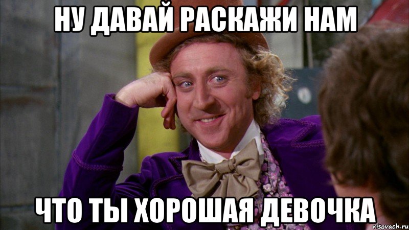 НУ давай раскажи нам что ты хорошая девочка, Мем Ну давай расскажи (Вилли Вонка)