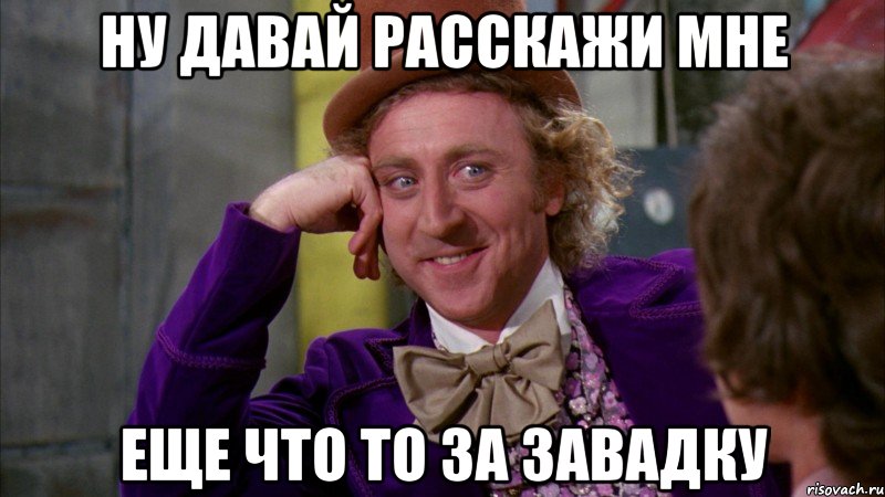 Ну давай расскажи мне еще что то за ЗАВАДКУ, Мем Ну давай расскажи (Вилли Вонка)