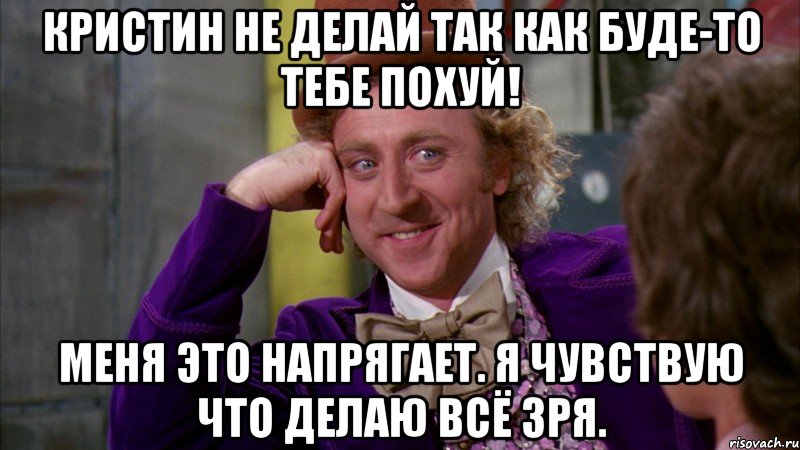 Кристин не делай так как буде-то тебе похуй! Меня это напрягает. Я чувствую что делаю всё зря., Мем Ну давай расскажи (Вилли Вонка)