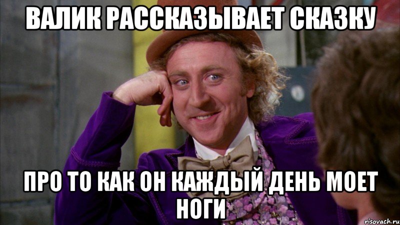 Валик рассказывает сказку Про то как он каждый день моет ноги, Мем Ну давай расскажи (Вилли Вонка)