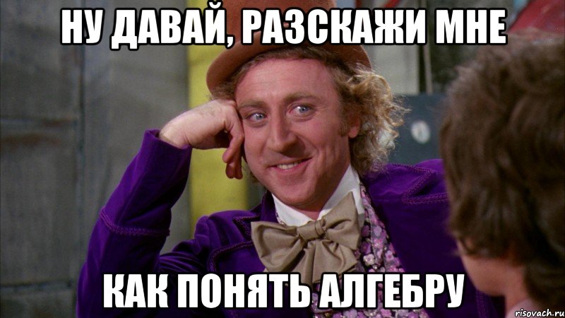 ну давай, разскажи мне как понять алгебру, Мем Ну давай расскажи (Вилли Вонка)