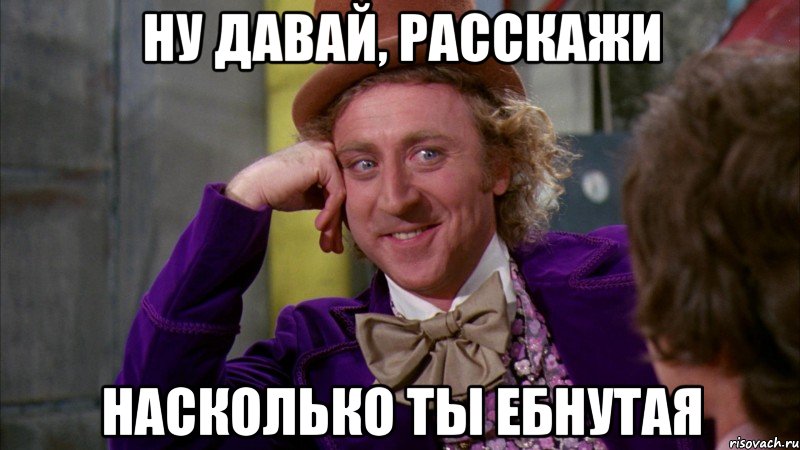 Ну давай, расскажи насколько ты ебнутая, Мем Ну давай расскажи (Вилли Вонка)