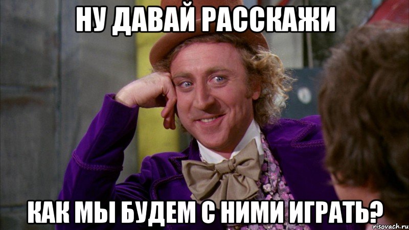 Ну давай расскажи как мы будем с ними играть?, Мем Ну давай расскажи (Вилли Вонка)