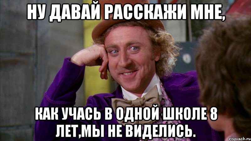 ну давай расскажи мне, как учась в одной школе 8 лет,мы не виделись., Мем Ну давай расскажи (Вилли Вонка)