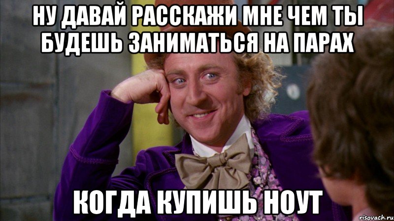 Ну давай расскажи мне чем ты будешь заниматься на парах когда купишь ноут, Мем Ну давай расскажи (Вилли Вонка)