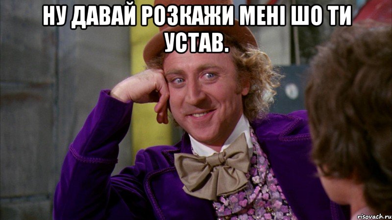 ну давай розкажи мені шо ти устав. , Мем Ну давай расскажи (Вилли Вонка)