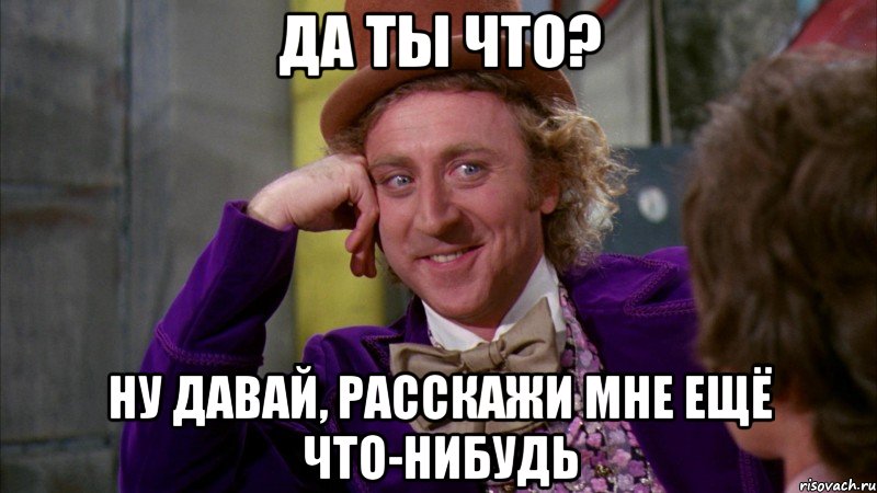 Да ты что? Ну давай, расскажи мне ещё что-нибудь, Мем Ну давай расскажи (Вилли Вонка)