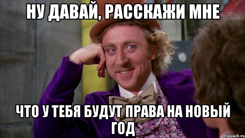 ну давай, расскажи мне что у тебя будут права на новый год, Мем Ну давай расскажи (Вилли Вонка)