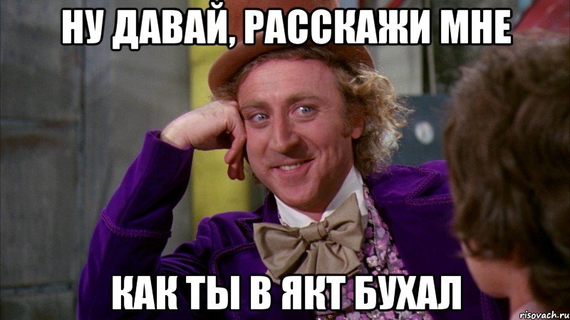 Ну давай, расскажи мне как ты в якт бухал, Мем Ну давай расскажи (Вилли Вонка)