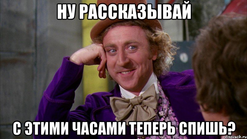 Ну рассказывай С этими часами теперь спишь?, Мем Ну давай расскажи (Вилли Вонка)