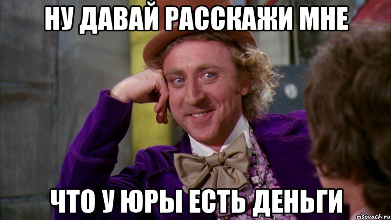 НУ ДАВАЙ РАССКАЖИ МНЕ ЧТО У ЮРЫ ЕСТЬ ДЕНЬГИ, Мем Ну давай расскажи (Вилли Вонка)