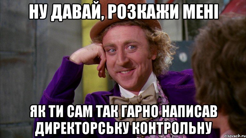 Ну давай, розкажи мені як ти сам так гарно написав директорську контрольну, Мем Ну давай расскажи (Вилли Вонка)