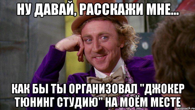 Ну давай, расскажи мне... как бы ты организовал "джокер тюнинг студию" на моём месте, Мем Ну давай расскажи (Вилли Вонка)