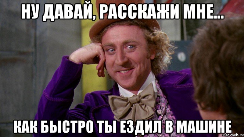 Ну давай, расскажи мне... как быстро ты ездил в машине, Мем Ну давай расскажи (Вилли Вонка)