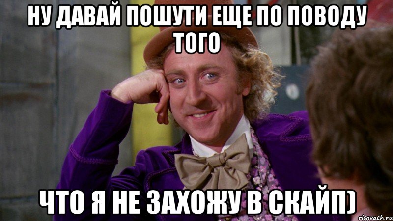 Ну давай пошути еще по поводу того что я не захожу в скайп), Мем Ну давай расскажи (Вилли Вонка)