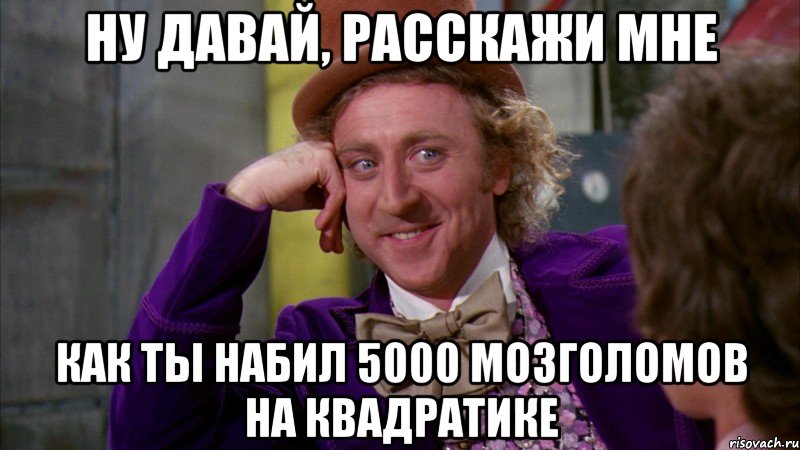 Ну давай, расскажи мне Как ты набил 5000 мозголомов на квадратике, Мем Ну давай расскажи (Вилли Вонка)