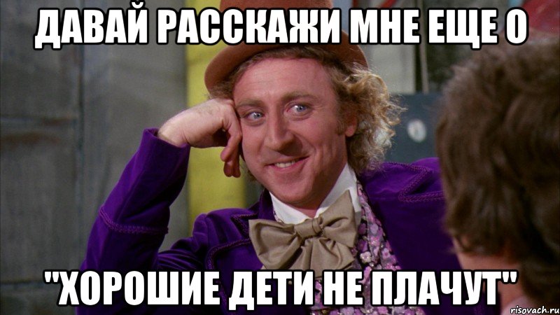 ДАВАЙ РАССКАЖИ МНЕ ЕЩЕ О "ХОРОШИЕ ДЕТИ НЕ ПЛАЧУТ", Мем Ну давай расскажи (Вилли Вонка)