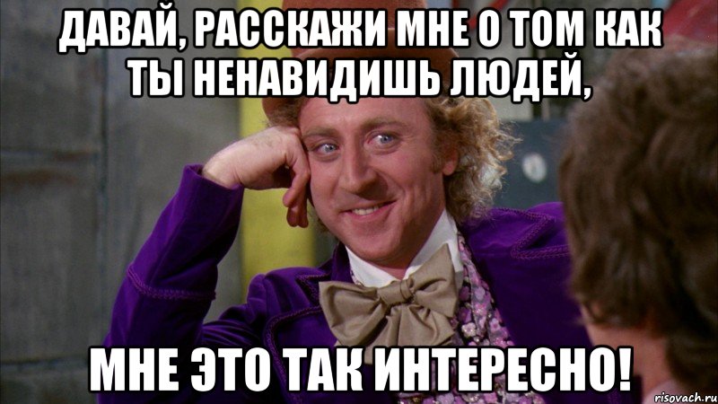 Давай, расскажи мне о том как ты ненавидишь людей, мне это так интересно!, Мем Ну давай расскажи (Вилли Вонка)