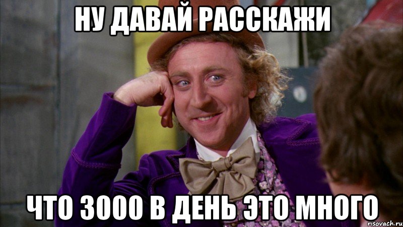 НУ ДАВАЙ РАССКАЖИ ЧТО 3000 В ДЕНЬ ЭТО МНОГО, Мем Ну давай расскажи (Вилли Вонка)